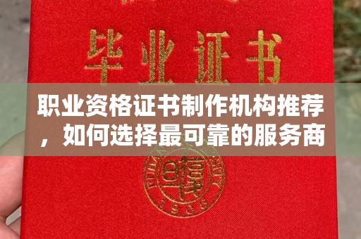 云岩职业资格证书制作机构推荐，如何选择最可靠的服务商